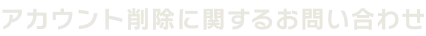 アカウント削除に関するお問い合わせ